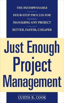 Just Enough Project Management: The Indispensable Four-Step Process for Managing Any Project, Better, Faster, Cheaper by Cook, Curtis