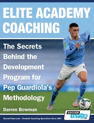 Elite Academy Coaching - The Secrets Behind the Development Program for Pep Guardiola's Methodology by Bowman, Darren