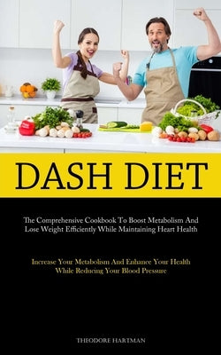 Dash Diet: The Comprehensive Cookbook To Boost Metabolism And Lose Weight Efficiently While Maintaining Heart Health (Increase Yo by Hartman, Theodore