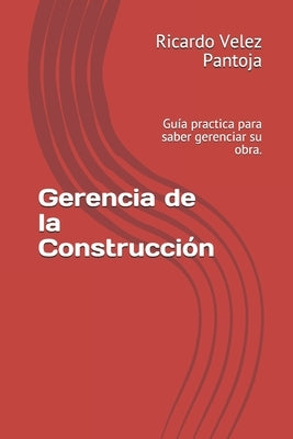 Gerencia de la Construcción: Guía practica para saber gerenciar su obra. by Velez Pantoja, Ricardo