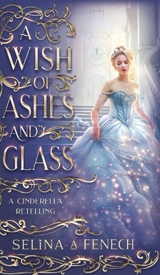 A Wish of Ashes and Glass: A Cinderella Retelling by Fenech, Selina A.
