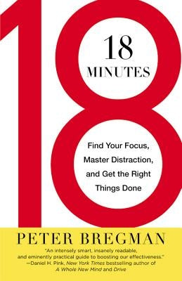 18 Minutes: Find Your Focus, Master Distraction, and Get the Right Things Done by Bregman, Peter