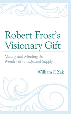 Robert Frost's Visionary Gift: Mining and Minding the Wonder of Unexpected Supply by Zak, William F.