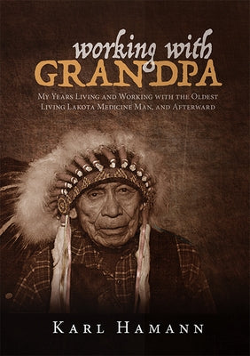 Working with Grandpa: My Years Living and Working with the Oldest Living Lakota Medicine Man, and Afterward by Hamann, Karl