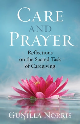 Care and Prayer: Reflections on the Sacred Task of Caregiving by Norris, Gunilla