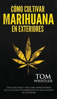 Cómo cultivar marihuana en exteriores: Una guía paso a paso para principiantes en el cultivo de marihuana de alta calidad en exteriors (Spanish Editio by Whistler, Tom