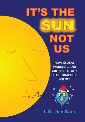 It's The Sun, Not Us: How Global Warbling and Green Ideology have Hijacked Science by Den Boer, L. D.