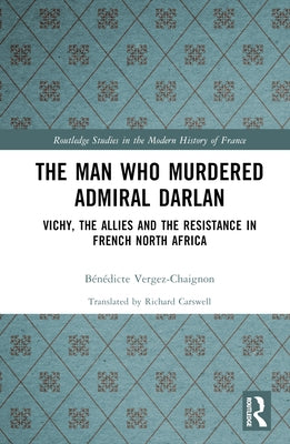 The Man Who Murdered Admiral Darlan: Vichy, the Allies and the Resistance in French North Africa by Vergez-Chaignon, Bénédicte