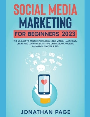 Social Media Marketing for Beginners 2023 The #1 Guide To Conquer The Social Media World, Make Money Online and Learn The Latest Tips On Facebook, You by Page, Jonathan