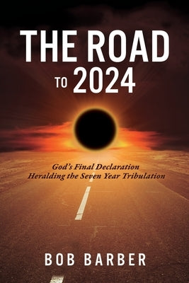 The Road to 2024: God's Final Declaration Heralding the Seven Year Tribulation Xulon Press