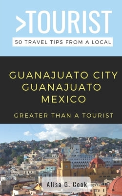 Greater Than a Tourist- Guanajuato City Guanajuato Mexico: 50 Travel Tips from a Local by Tourist, Greater Than a.