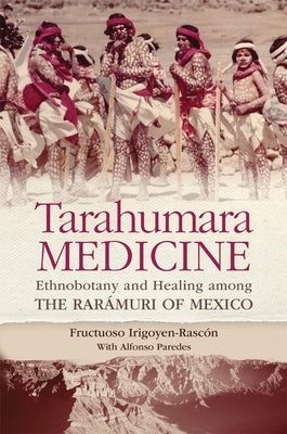 Tarahumara Medicine: Ethnobotany and Healing among the Rarmuri of Mexico by Irigoyen-Rascon, Frutuoso