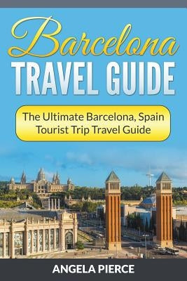Barcelona Travel Guide: The Ultimate Barcelona, Spain Tourist Trip Travel Guide by Pierce, Angela