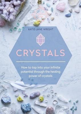 Crystals: How to Tap Into Your Infinite Potential Through the Healing Power of Crystals by Wright, Katie-Jane