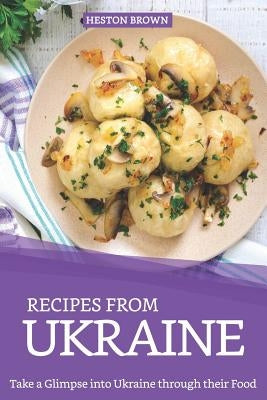 Recipes from Ukraine: Take a Glimpse into Ukraine through their Food Paperback Independently Published