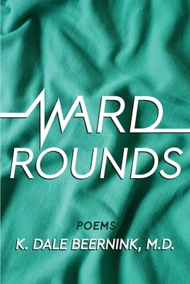 Ward Rounds: Poems by Beernink, K. Dale