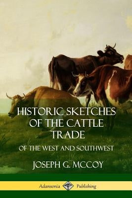 Historic Sketches of the Cattle Trade: of the West and Southwest by McCoy, Joseph G.