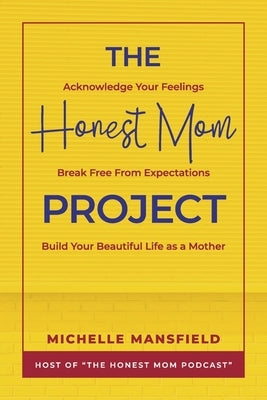 The Honest Mom Project: Acknowledge Your Feelings, Break Free from Expectations, Build Your Beautiful Life as a Mother by Mansfield, Michelle