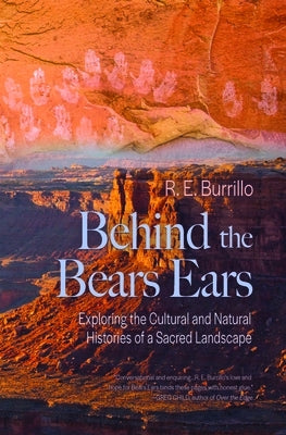 Behind the Bears Ears: Exploring the Cultural and Natural Histories of a Sacred Landscape by Burrillo, R. E.