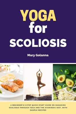 Yoga for Scoliosis: A Beginner's 3-Step Quick Start Guide on Managing Scoliosis Through Yoga and the Ayurvedic Diet, with Sample Recipes by Golanna, Mary