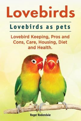 Lovebirds. Lovebirds as pets. Lovebird Keeping, Pros and Cons, Care, Housing, Diet and Health. by Rodendale, Roger