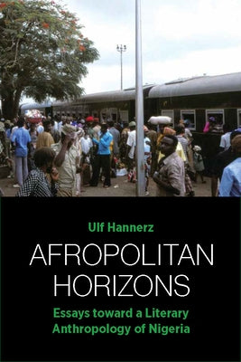 Afropolitan Horizons: Essays Toward a Literary Anthropology of Nigeria by Hannerz, Ulf