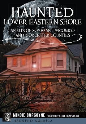 Haunted Lower Eastern Shore: Spirits of Somerset, Wicomico and Worcester Counties by Burgoyne, Mindie