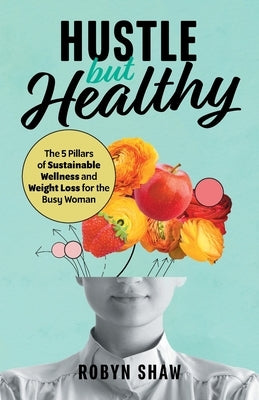 Hustle but Healthy: The 5Pillars of Sustainable Wellness and Weight Loss for the Busy Woman by Shaw, Robyn