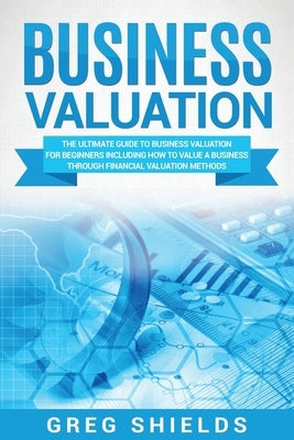 Business Valuation: The Ultimate Guide to Business Valuation for Beginners, Including How to Value a Business Through Financial Valuation Paperback Createspace Independent Publishing Platform