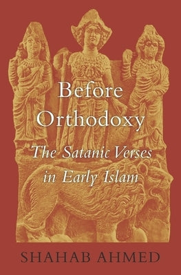 Before Orthodoxy: The Satanic Verses in Early Islam by Ahmed, Shahab