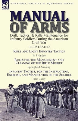 Manual of Arms: Drill, Tactics, & Rifle Maintenance for Infantry Soldiers During the American Civil War-Rifle and Light Infantry Tacti Paperback Leonaur Ltd