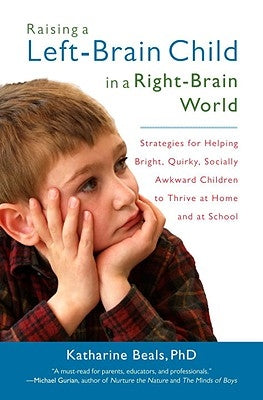 Raising a Left-Brain Child in a Right-Brain World: Strategies for Helping Bright, Quirky, Socially Awkward Children to Thrive Athome and at School by Beals, Katharine