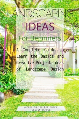 Landscaping Ideas for Beginners: A Complete Guide to Learn the Basics and Creative Project Ideas of Landscape Design by Design School, Gardening For Beginners