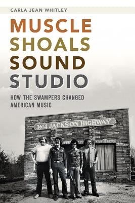 Muscle Shoals Sound Studio: How the Swampers Changed American Music by Whitley, Carla Jean