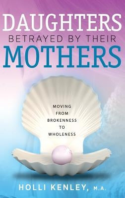 Daughters Betrayed by Their Mothers: Moving from Brokenness to Wholeness by Kenley, Holli