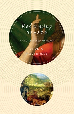 Redeeming Reason: A God-Centered Approach by Poythress, Vern S.