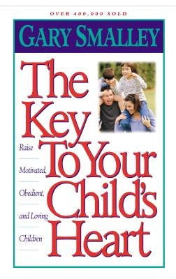 The Key to Your Child's Heart: Raise Motivated, Obedient, and Loving Children by Smalley, Gary