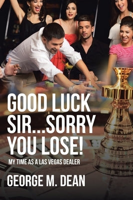 Good Luck Sir...Sorry You Lose!: My time as a Las Vegas Dealer by Dean, George M.