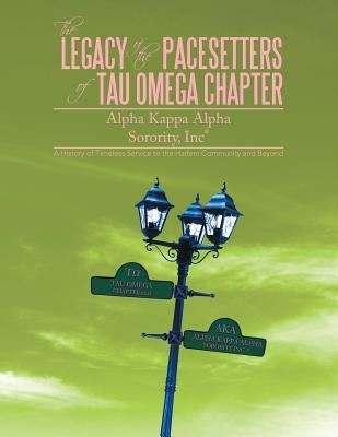 The Legacy of the Pacesetters of Tau Omega Chapter, Alpha Kappa Alpha Sorority, Inc(r): A History of Timeless Service to the Harlem Community and Beyo by Tau Omega Chapter Et Al