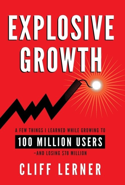 Explosive Growth: A Few Things I Learned While Growing To 100 Million Users - And Losing $78 Million by Lerner, Cliff