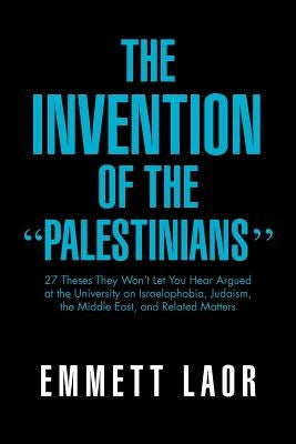 The Invention of the ''Palestinians'': 27 Theses They Won't Let You Hear Argued at the University on Israelophobia, Judaism, the Middle East, and Rela by Laor, Emmett