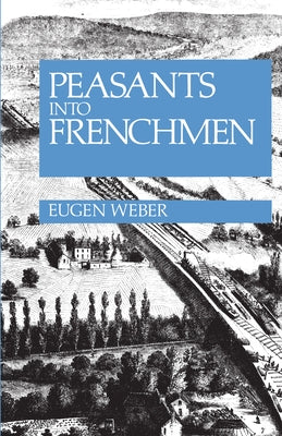 Peasants Into Frenchmen: The Modernization of Rural France, 1870-1914 Paperback Stanford University Press