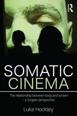 Somatic Cinema: The Relationship Between Body and Screen - A Jungian Perspective by Hockley, Luke