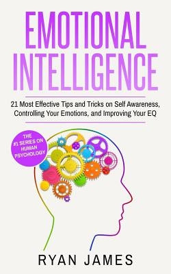 Emotional Intelligence: 21 Most Effective Tips and Tricks on Self Awareness, Controlling Your Emotions, and Improving Your EQ (Emotional Intel by James, Ryan