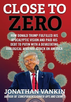 Close To Zero: How Donald Trump Fulfilled His Apocalyptic Vision and Paid His Debt to Putin With a Devastating Biological Warfare Att by Vankin, Jonathan