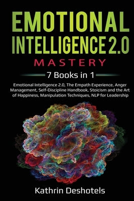 Emotional Intelligence 2.0 Mastery- 7 Books in 1: Emotional Intelligence 2.0, The Empath Experience, Anger Management, Self-Discipline Handbook, Stoic by Deshotels, Kathrin