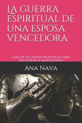 La guerra espiritual de una esposa vencedora: Guía de acciones proféticas para restaurar el matrimonio by Nava, Ana