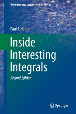 Inside Interesting Integrals: A Collection of Sneaky Tricks, Sly Substitutions, and Numerous Other Stupendously Clever, Awesomely Wicked, and Devili by Nahin, Paul J.