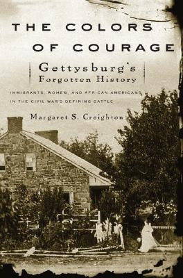 The Colors of Courage: Gettysburg's Forgotten History: Immigrants, Women, and African Americans in the Civil War's Defining Battle by Creighton, Margaret S.