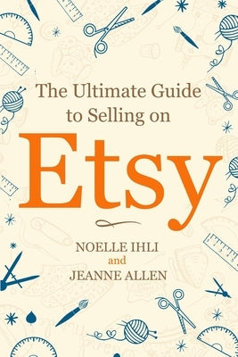The Ultimate Guide to Selling on Etsy: How to Turn Your Etsy Shop Side Hustle into a Business Independently Published
